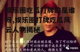 娱乐圈吃瓜打牌的是谁呀,娱乐圈打牌吃瓜风云人物揭秘