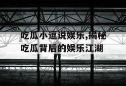 吃瓜小逗说娱乐,揭秘吃瓜背后的娱乐江湖
