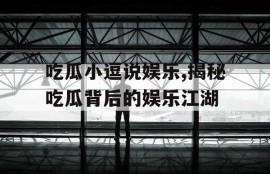 吃瓜小逗说娱乐,揭秘吃瓜背后的娱乐江湖