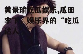 黄景瑜吃瓜娱乐,瓜田李下，娱乐界的“吃瓜达人”