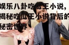娱乐八卦吃瓜王小说,揭秘吃瓜王小说背后的秘密世界