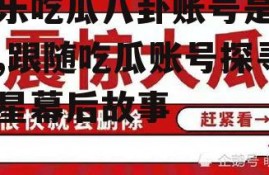 娱乐吃瓜八卦账号是什么,跟随吃瓜账号探寻明星幕后故事