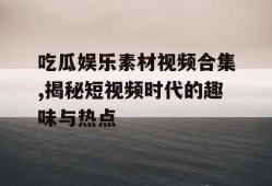 吃瓜娱乐素材视频合集,揭秘短视频时代的趣味与热点