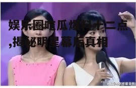 娱乐圈吃瓜爆料十二点,揭秘明星幕后真相