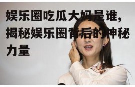 娱乐圈吃瓜大妈是谁,揭秘娱乐圈背后的神秘力量