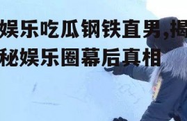 娱乐吃瓜钢铁直男,揭秘娱乐圈幕后真相