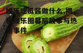 娱乐吃瓜酱做什么,揭秘娱乐圈幕后故事与热点事件