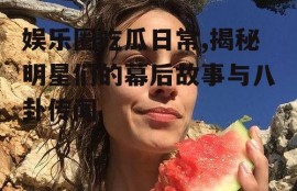 娱乐圈吃瓜日常,揭秘明星们的幕后故事与八卦传闻