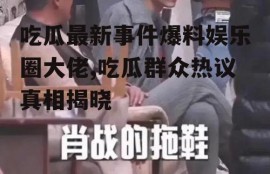 吃瓜最新事件爆料娱乐圈大佬,吃瓜群众热议真相揭晓