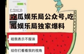 吃瓜娱乐局公众号,吃瓜娱乐局独家爆料