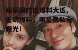 娱乐圈吃瓜爆料大瓜,重磅爆料，明星隐私全曝光！