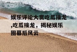 娱乐评论大赏吃瓜接龙,吃瓜接龙，揭秘娱乐圈幕后风云