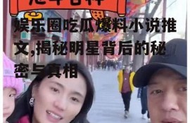 娱乐圈吃瓜爆料小说推文,揭秘明星背后的秘密与真相