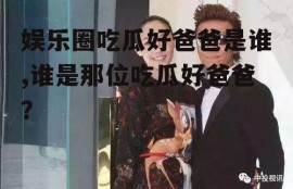 娱乐圈吃瓜好爸爸是谁,谁是那位吃瓜好爸爸？