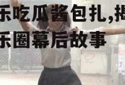 娱乐吃瓜酱包扎,揭秘娱乐圈幕后故事