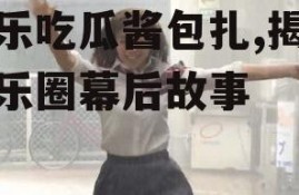娱乐吃瓜酱包扎,揭秘娱乐圈幕后故事
