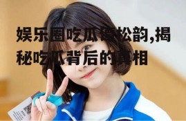 娱乐圈吃瓜谭松韵,揭秘吃瓜背后的真相