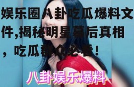 娱乐圈八卦吃瓜爆料文件,揭秘明星幕后真相，吃瓜群众必看！