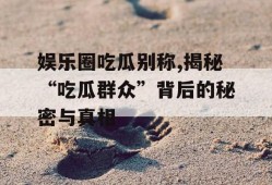娱乐圈吃瓜别称,揭秘“吃瓜群众”背后的秘密与真相