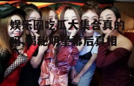 娱乐圈吃瓜大集合真的吗,揭秘明星幕后真相