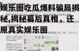娱乐圈吃瓜爆料骗局揭秘,揭秘幕后真相，还原真实娱乐圈