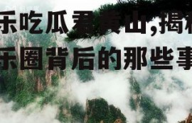 娱乐吃瓜君黄山,揭秘娱乐圈背后的那些事儿
