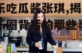 娱乐吃瓜酱张琪,揭秘娱乐圈背后的那些事儿