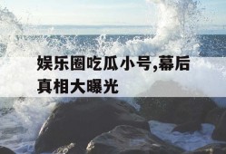 娱乐圈吃瓜小号,幕后真相大曝光