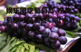 娱乐圈吃葡萄瓜,吃葡萄不吐葡萄皮，瓜中瓜事一网打尽