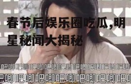 春节后娱乐圈吃瓜,明星秘闻大揭秘
