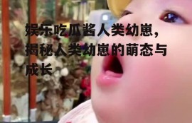 娱乐吃瓜酱人类幼崽,揭秘人类幼崽的萌态与成长