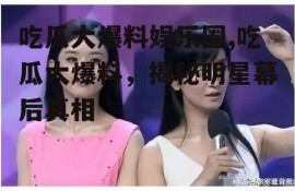 吃瓜大爆料娱乐圈,吃瓜大爆料，揭秘明星幕后真相