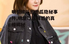 明星娱乐圈吃瓜隐秘事件,明星吃瓜背后的真相揭秘