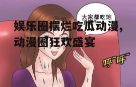 娱乐圈摆烂吃瓜动漫,动漫圈狂欢盛宴