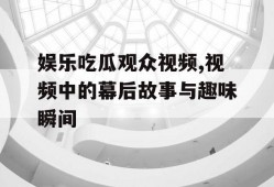娱乐吃瓜观众视频,视频中的幕后故事与趣味瞬间