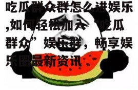 吃瓜群众群怎么进娱乐,如何轻松加入“吃瓜群众”娱乐群，畅享娱乐圈最新资讯