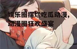 娱乐圈摆烂吃瓜动漫,动漫圈狂欢盛宴