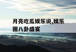月亮吃瓜娱乐说,娱乐圈八卦盛宴
