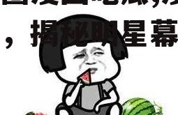 娱乐圈漫画吃瓜,漫画吃瓜，揭秘明星幕后故事