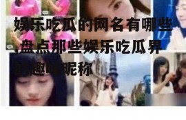 娱乐吃瓜的网名有哪些,盘点那些娱乐吃瓜界的趣味昵称