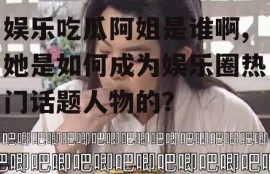 娱乐吃瓜阿姐是谁啊,她是如何成为娱乐圈热门话题人物的？
