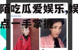 陌陌吃瓜爱娱乐,娱乐热点一手掌握