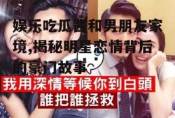 娱乐吃瓜酱和男朋友家境,揭秘明星恋情背后的豪门故事