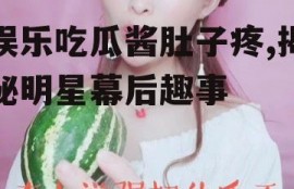 娱乐吃瓜酱肚子疼,揭秘明星幕后趣事