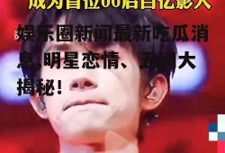 娱乐圈新闻最新吃瓜消息,明星恋情、丑闻大揭秘!