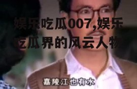 娱乐吃瓜007,娱乐吃瓜界的风云人物