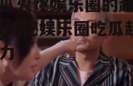 吃瓜火爆娱乐圈的超能力,揭秘娱乐圈吃瓜超能力