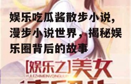 娱乐吃瓜酱散步小说,漫步小说世界，揭秘娱乐圈背后的故事