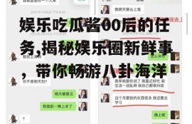 娱乐吃瓜酱00后的任务,揭秘娱乐圈新鲜事，带你畅游八卦海洋