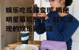 娱乐吃瓜酱变现,揭秘明星幕后故事，轻松变现的娱乐新玩法